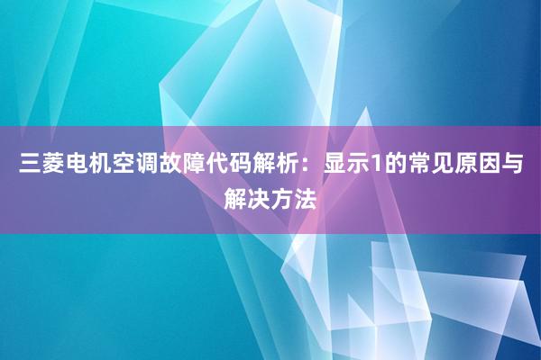 三菱电机空调故障代码解析：显示1的常见原因与解决方法