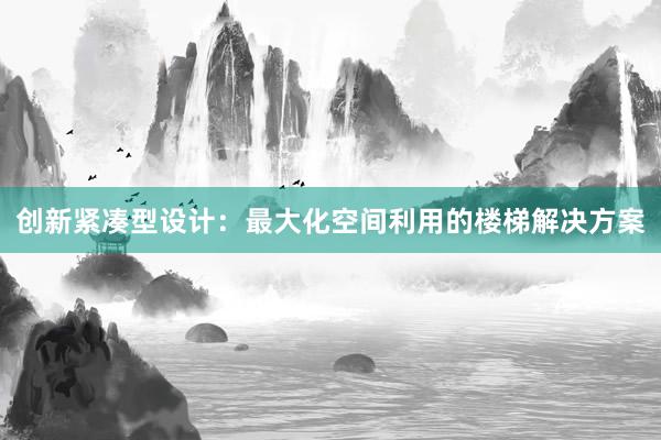 创新紧凑型设计：最大化空间利用的楼梯解决方案