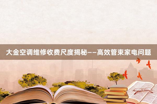 大金空调维修收费尺度揭秘——高效管束家电问题