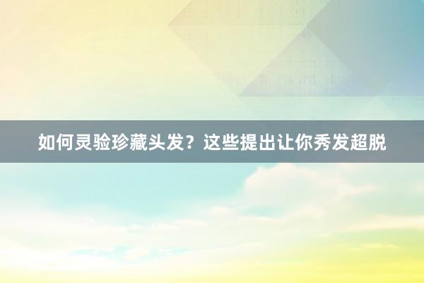 如何灵验珍藏头发？这些提出让你秀发超脱